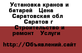 Установка кранов и батарей › Цена ­ 100 - Саратовская обл., Саратов г. Строительство и ремонт » Услуги   